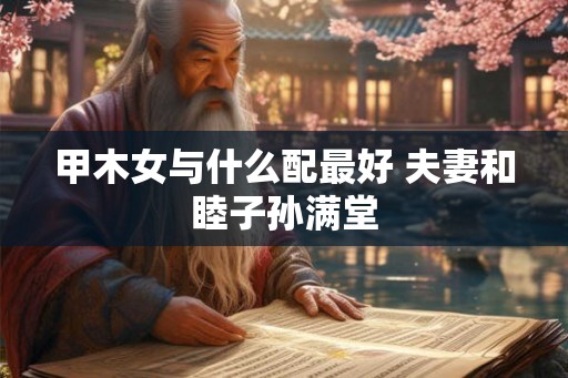 甲木女与什么配最好 夫妻和睦子孙满堂