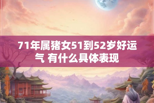 71年属猪女51到52岁好运气 有什么具体表现 71年属猪女51到52岁好运气 有什么具体表现