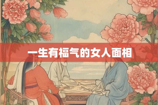 一生有福气的女人面相 一生有福气的女人面相