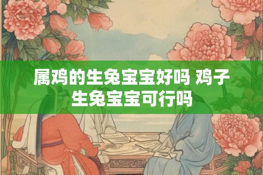 属鸡的生兔宝宝好吗 鸡子生兔宝宝可行吗