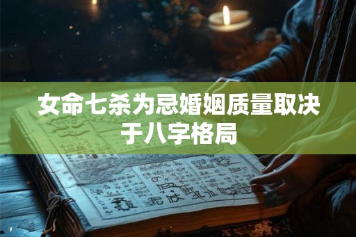 女命七杀为忌婚姻质量取决于八字格局