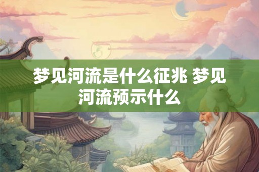梦见河流是什么征兆 梦见河流预示什么