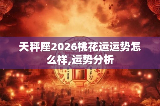 天秤座2026桃花运运势怎么样,运势分析