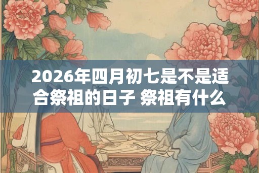 2026年四月初七是不是适合祭祖的日子 祭祖有什么讲究