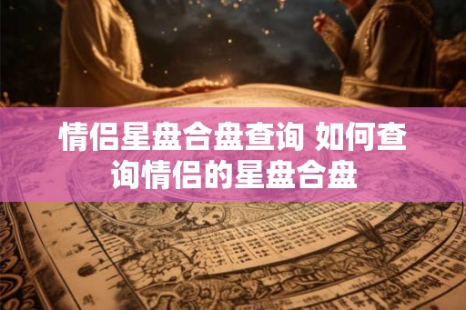 情侣星盘合盘查询 如何查询情侣的星盘合盘
