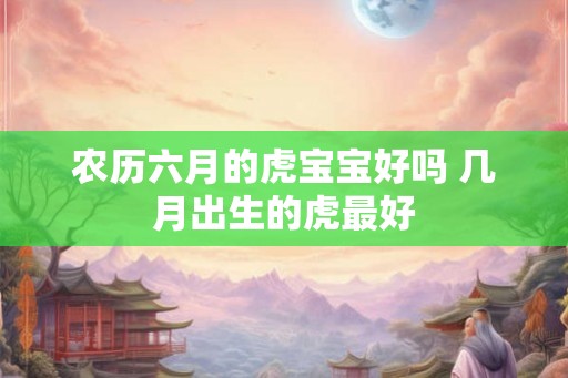 农历六月的虎宝宝好吗 几月出生的虎最好