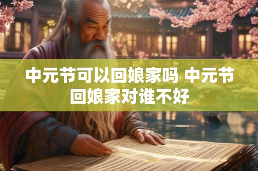 中元节可以回娘家吗 中元节回娘家对谁不好 中元节可以回娘家吗 中元节回娘家对谁不好