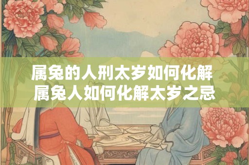 属兔的人刑太岁如何化解 属兔人如何化解太岁之忌