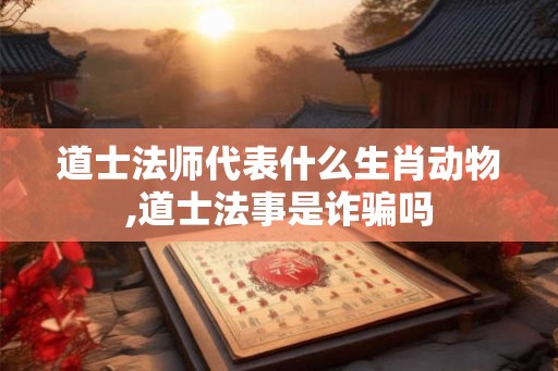 道士法师代表什么生肖动物,道士法事是诈骗吗