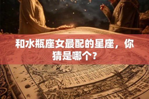 和水瓶座女最配的星座，你猜是哪个？