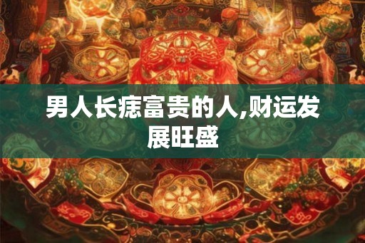 男人长痣富贵的人,财运发展旺盛