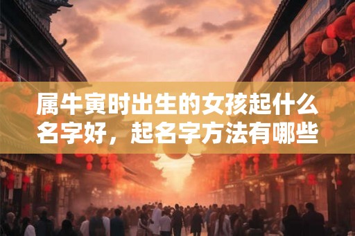 属牛寅时出生的女孩起什么名字好，起名字方法有哪些
