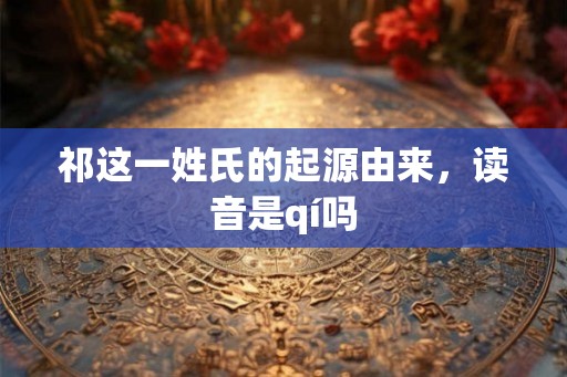 祁这一姓氏的起源由来，读音是qí吗