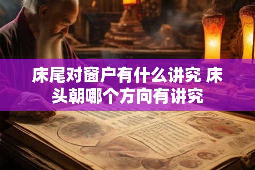 床尾对窗户有什么讲究 床头朝哪个方向有讲究 床尾对窗户有什么讲究 床头朝哪个方向有讲究