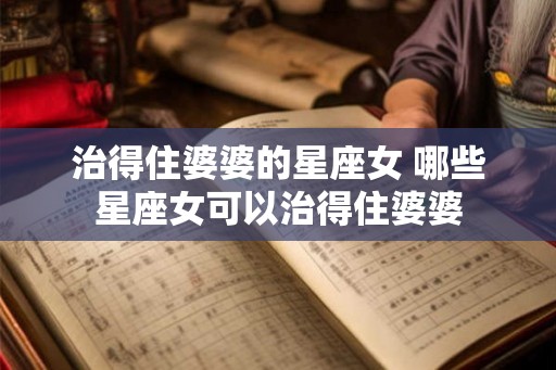 治得住婆婆的星座女 哪些星座女可以治得住婆婆 治得住婆婆的星座女 哪些星座女可以治得住婆婆