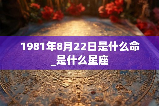 1981年8月22日是什么命_是什么星座