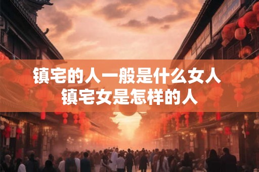 镇宅的人一般是什么女人 镇宅女是怎样的人