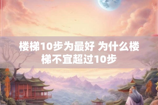 楼梯10步为最好 为什么楼梯不宜超过10步