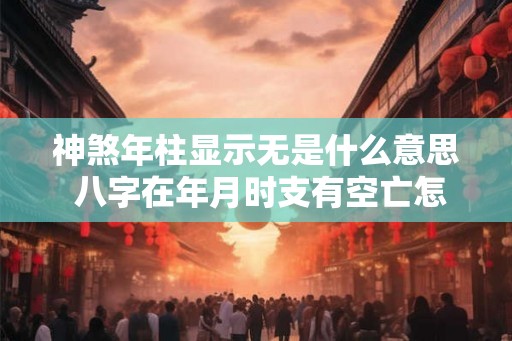 神煞年柱显示无是什么意思 八字在年月时支有空亡怎样
