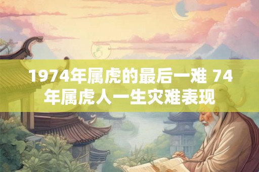 1974年属虎的最后一难 74年属虎人一生灾难表现