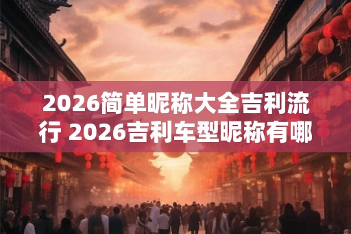 2026简单昵称大全吉利流行 2026吉利车型昵称有哪些