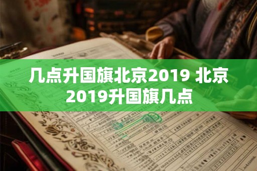 几点升国旗北京2019 北京2019升国旗几点