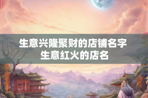 生意兴隆聚财的店铺名字 生意红火的店名
