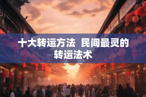 十大转运方法 民间最灵的转运法术 十大转运方法 民间最灵的转运法术