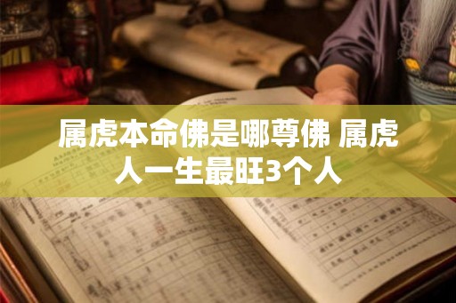 属虎本命佛是哪尊佛 属虎人一生最旺3个人