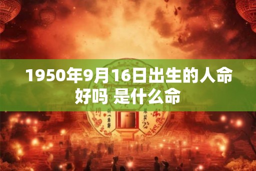1950年9月16日出生的人命好吗 是什么命