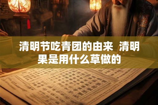 清明节吃青团的由来  清明果是用什么草做的