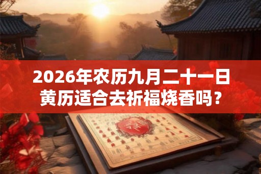 2026年农历九月二十一日黄历适合去祈福烧香吗？