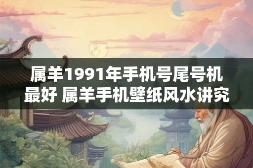 属羊1991年手机号尾号机最好 属羊手机壁纸风水讲究
