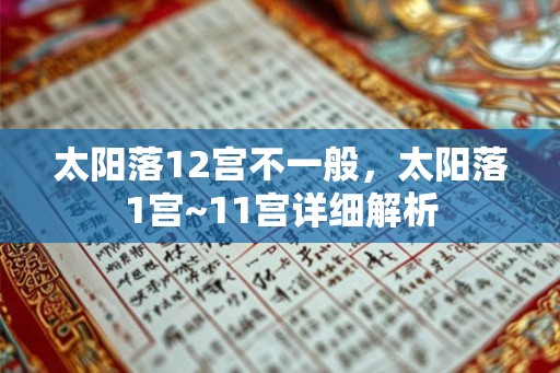 太阳落12宫不一般，太阳落1宫~11宫详细解析