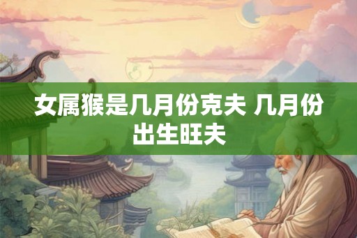 女属猴是几月份克夫 几月份出生旺夫