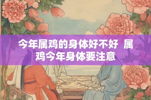 今年属鸡的身体好不好  属鸡今年身体要注意