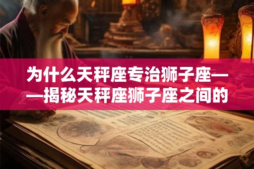 为什么天秤座专治狮子座——揭秘天秤座狮子座之间的奇妙关系
