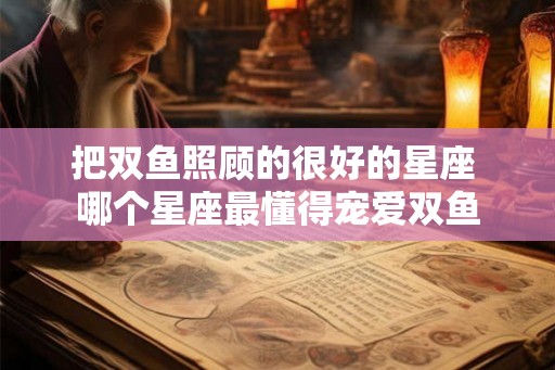 把双鱼照顾的很好的星座 哪个星座最懂得宠爱双鱼