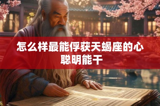 怎么样最能俘获天蝎座的心 聪明能干
