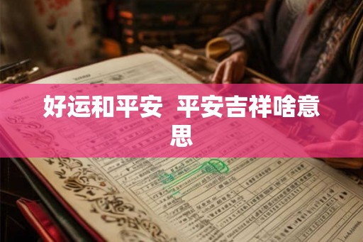 好运和平安 平安吉祥啥意思 好运和平安 平安吉祥啥意思