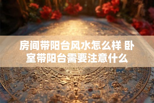 房间带阳台风水怎么样 卧室带阳台需要注意什么