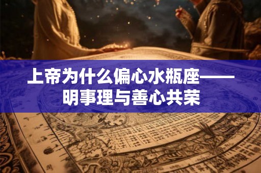 上帝为什么偏心水瓶座——明事理与善心共荣 上帝为什么偏心水瓶座——明事理与善心共荣