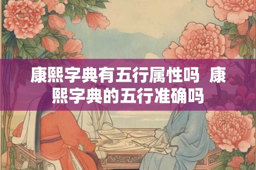 康熙字典有五行属性吗  康熙字典的五行准确吗