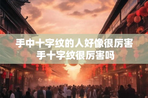 手中十字纹的人好像很厉害 手十字纹很厉害吗 手中十字纹的人好像很厉害 手十字纹很厉害吗