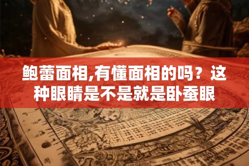 鲍蕾面相,有懂面相的吗？这种眼睛是不是就是卧蚕眼