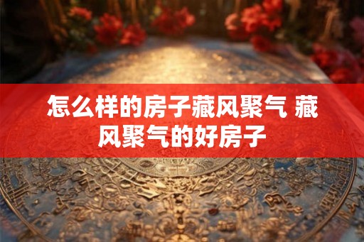怎么样的房子藏风聚气 藏风聚气的好房子