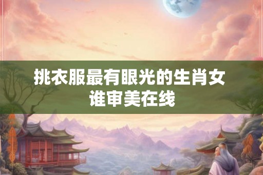 挑衣服最有眼光的生肖女 谁审美在线