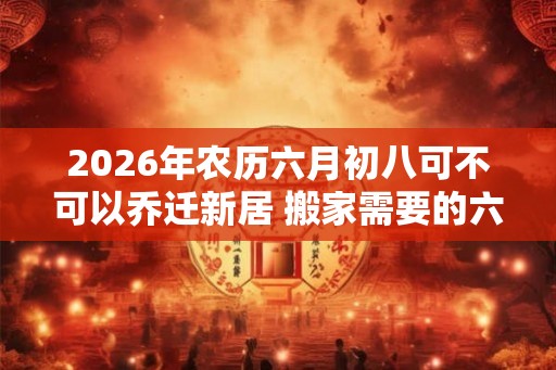2026年农历六月初八可不可以乔迁新居 搬家需要的六样东西