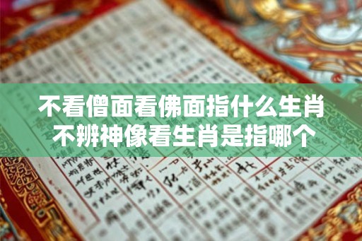 不看僧面看佛面指什么生肖 不辨神像看生肖是指哪个 不看僧面看佛面指什么生肖 不辨神像看生肖是指哪个