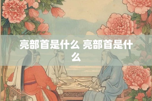 亮部首是什么 亮部首是什么 亮部首是什么 亮部首是什么